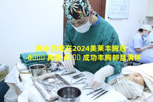 胸小的我在2024美莱丰胸后 🐛 真能 🐈 成功丰胸部且满怀自信吗
